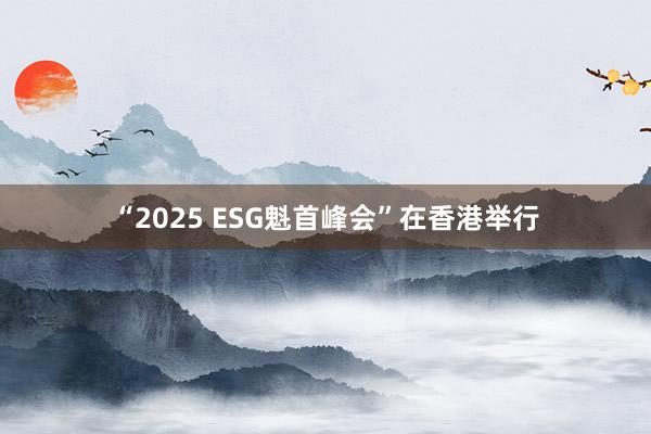 “2025 ESG魁首峰会”在香港举行